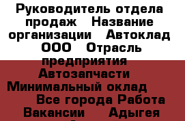 Руководитель отдела продаж › Название организации ­ Автоклад, ООО › Отрасль предприятия ­ Автозапчасти › Минимальный оклад ­ 50 000 - Все города Работа » Вакансии   . Адыгея респ.,Адыгейск г.